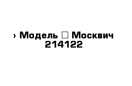  › Модель ­ Москвич 214122